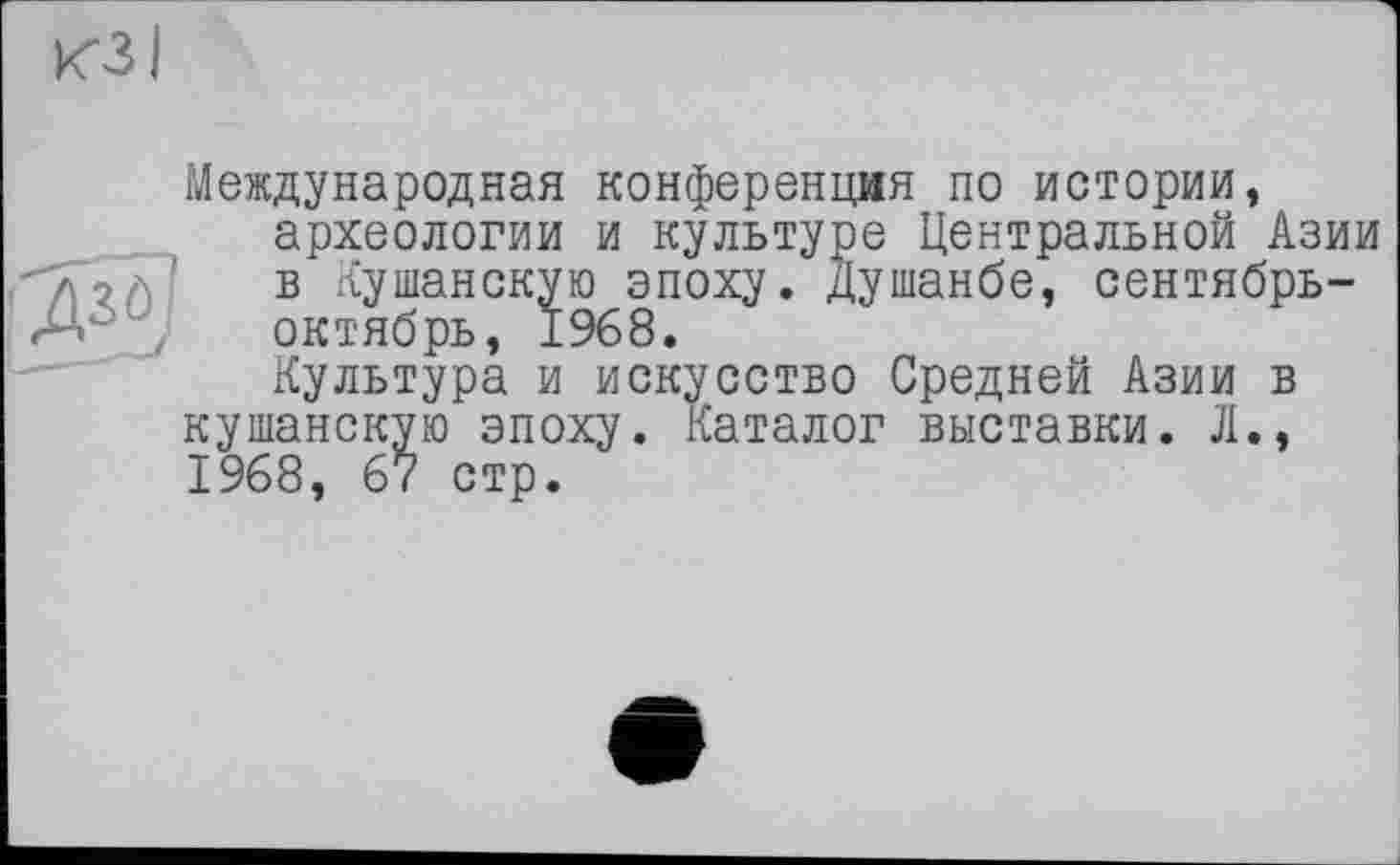 ﻿Международная конференция по истории, археологии и культуре Центральной Азии в Кушанскую эпоху. Душанбе, сентябрь-октябрь, 1968.
Культура и искусство Средней Азии в кушанскую эпоху. Каталог выставки. Л., 1968, 67 стр.